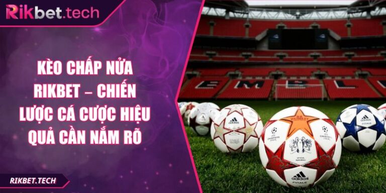Kèo Chấp Nửa Rikbet – Chiến Lược Cá Cược Hiệu Quả Cần Nắm Rõ