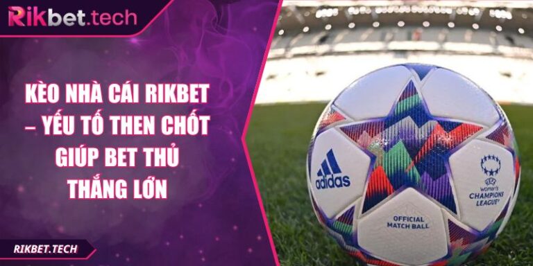 Kèo Nhà Cái Rikbet – Yếu Tố Then Chốt Giúp Bet Thủ Thắng Lớn