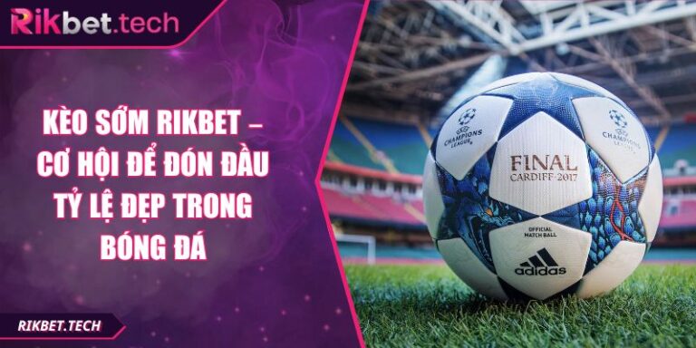 Kèo Sớm Rikbet – Cơ Hội Để Đón Đầu Tỷ Lệ Đẹp Trong Bóng Đá