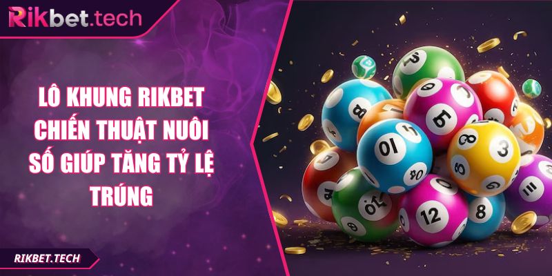 Lô Khung RIKBET Chiến Thuật Nuôi Số Giúp Tăng Tỷ Lệ Trúng 5 Lô khung RIKBET